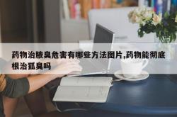 药物治腋臭危害有哪些方法图片,药物能彻底根治狐臭吗