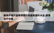 腋臭护理产品推荐排行榜最新图片大全,腋臭治疗仪器