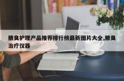 腋臭护理产品推荐排行榜最新图片大全,腋臭治疗仪器