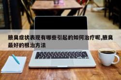 腋臭症状表现有哪些引起的如何治疗呢,腋臭最好的根治方法
